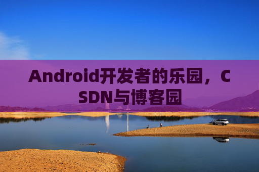 Android开发者的乐园，CSDN与博客园