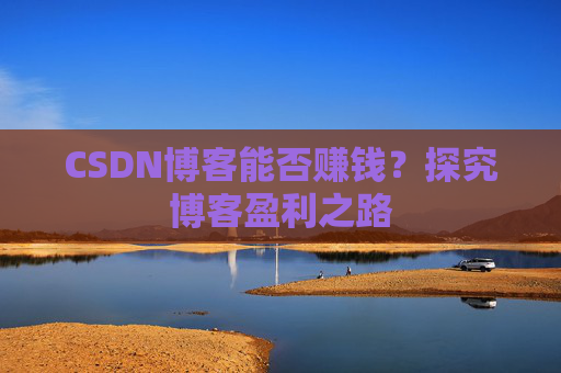 CSDN博客能否赚钱？探究博客盈利之路