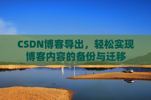 CSDN博客导出，轻松实现博客内容的备份与迁移